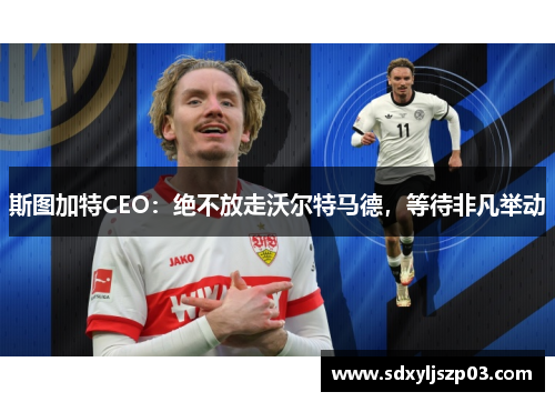 斯图加特CEO：绝不放走沃尔特马德，等待非凡举动
