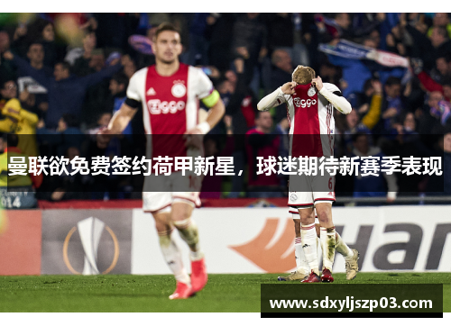 曼联欲免费签约荷甲新星，球迷期待新赛季表现