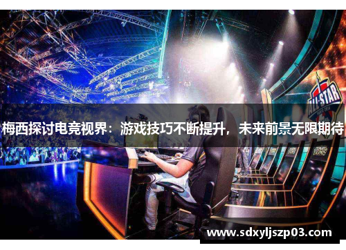 梅西探讨电竞视界：游戏技巧不断提升，未来前景无限期待